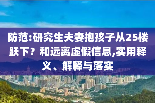 防范:研究生夫妻抱孩子從25樓躍下？和遠(yuǎn)離虛假信息,實(shí)用釋義、解釋與落實(shí)