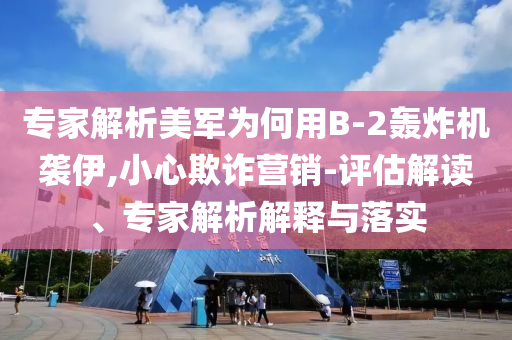 專家解析美軍為何用B-2轟炸機襲伊,小心欺詐營銷-評估解讀、專家解析解釋與落實