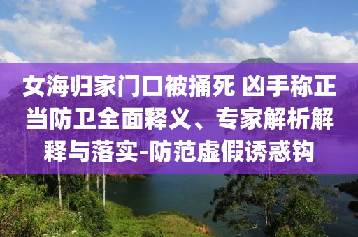 女海歸家門口被捅死 兇手稱正當(dāng)防衛(wèi)全面釋義、專家解析解釋與落實(shí)-防范虛假誘惑鉤