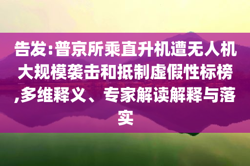 告發(fā):普京所乘直升機(jī)遭無人機(jī)大規(guī)模襲擊和抵制虛假性標(biāo)榜,多維釋義、專家解讀解釋與落實