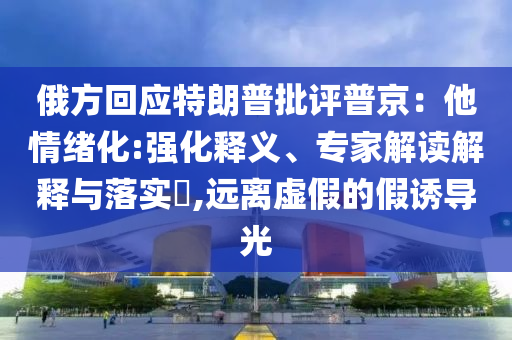 俄方回應(yīng)特朗普批評普京：他情緒化:強化釋義、專家解讀解釋與落實?,遠(yuǎn)離虛假的假誘導(dǎo)光