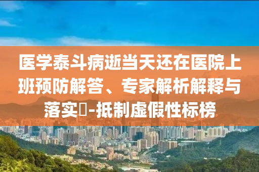醫(yī)學(xué)泰斗病逝當(dāng)天還在醫(yī)院上班預(yù)防解答、專家解析解釋與落實(shí)?-抵制虛假性標(biāo)榜