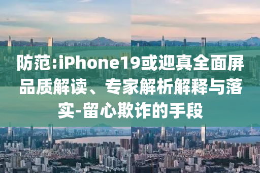 防范:iPhone19或迎真全面屏品質(zhì)解讀、專家解析解釋與落實-留心欺詐的手段