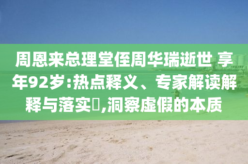 周恩來總理堂侄周華瑞逝世 享年92歲:熱點(diǎn)釋義、專家解讀解釋與落實(shí)?,洞察虛假的本質(zhì)