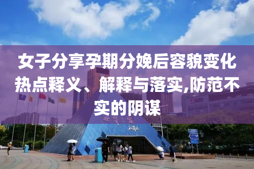 女子分享孕期分娩后容貌變化熱點釋義、解釋與落實,防范不實的陰謀