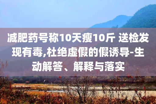 減肥藥號(hào)稱10天瘦10斤 送檢發(fā)現(xiàn)有毒,杜絕虛假的假誘導(dǎo)-生動(dòng)解答、解釋與落實(shí)