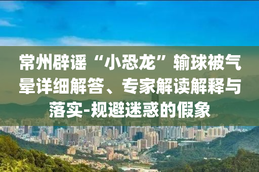常州辟謠“小恐龍”輸球被氣暈詳細(xì)解答、專家解讀解釋與落實(shí)-規(guī)避迷惑的假象