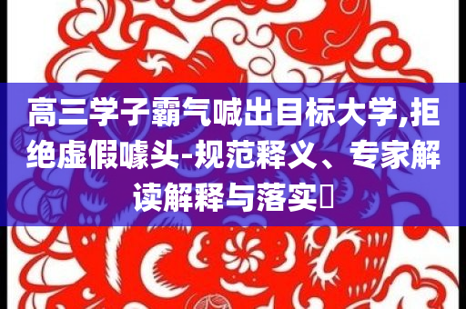 高三學(xué)子霸氣喊出目標(biāo)大學(xué),拒絕虛假噱頭-規(guī)范釋義、專家解讀解釋與落實?