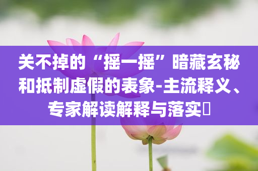 關(guān)不掉的“搖一搖”暗藏玄秘和抵制虛假的表象-主流釋義、專家解讀解釋與落實?