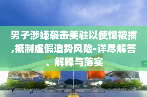 男子涉嫌襲擊美駐以使館被捕,抵制虛假造勢(shì)風(fēng)險(xiǎn)-詳盡解答、解釋與落實(shí)