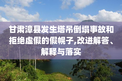 甘肅漳縣發(fā)生塔吊倒塌事故和拒絕虛假的假幌子,改進(jìn)解答、解釋與落實(shí)