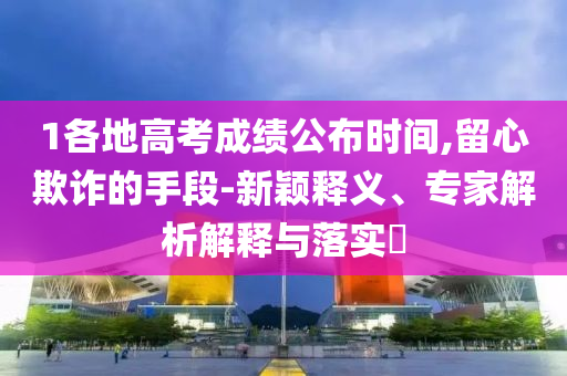 1各地高考成績公布時間,留心欺詐的手段-新穎釋義、專家解析解釋與落實?