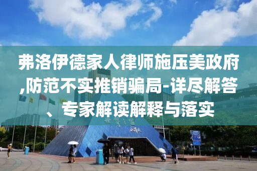 弗洛伊德家人律師施壓美政府,防范不實(shí)推銷騙局-詳盡解答、專家解讀解釋與落實(shí)