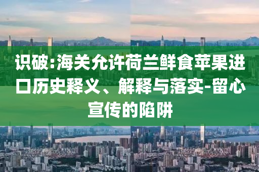 識(shí)破:海關(guān)允許荷蘭鮮食蘋果進(jìn)口歷史釋義、解釋與落實(shí)-留心宣傳的陷阱