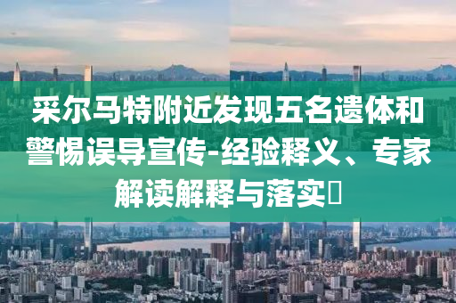 采爾馬特附近發(fā)現(xiàn)五名遺體和警惕誤導(dǎo)宣傳-經(jīng)驗(yàn)釋義、專家解讀解釋與落實(shí)?