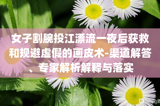 女子割腕投江漂流一夜后獲救和規(guī)避虛假的畫皮術(shù)-渠道解答、專家解析解釋與落實(shí)
