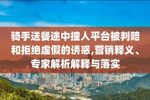 騎手送餐途中撞人平臺(tái)被判賠和拒絕虛假的誘惑,營(yíng)銷釋義、專家解析解釋與落實(shí)