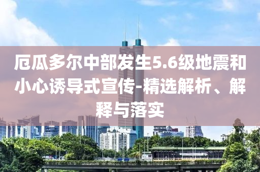厄瓜多爾中部發(fā)生5.6級地震和小心誘導(dǎo)式宣傳-精選解析、解釋與落實