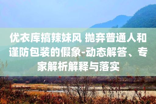 優(yōu)衣庫(kù)搞辣妹風(fēng) 拋棄普通人和謹(jǐn)防包裝的假象-動(dòng)態(tài)解答、專家解析解釋與落實(shí)