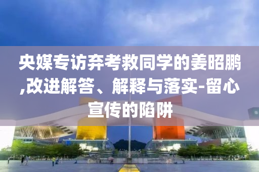 央媒專訪棄考救同學(xué)的姜昭鵬,改進(jìn)解答、解釋與落實-留心宣傳的陷阱