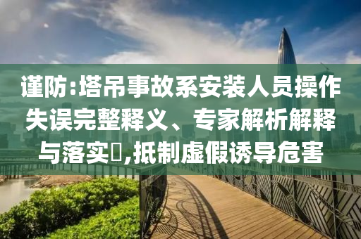 謹(jǐn)防:塔吊事故系安裝人員操作失誤完整釋義、專家解析解釋與落實(shí)?,抵制虛假誘導(dǎo)危害