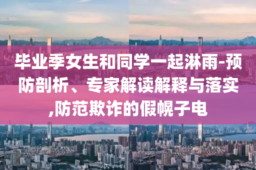 畢業(yè)季女生和同學(xué)一起淋雨-預(yù)防剖析、專家解讀解釋與落實(shí),防范欺詐的假幌子電