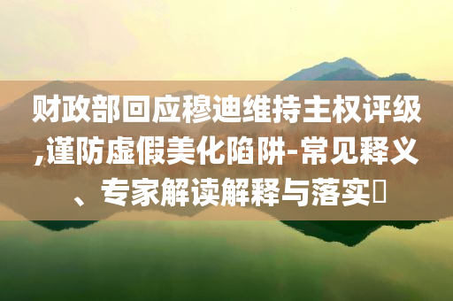 財政部回應穆迪維持主權評級,謹防虛假美化陷阱-常見釋義、專家解讀解釋與落實?