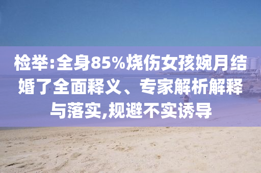 檢舉:全身85%燒傷女孩婉月結(jié)婚了全面釋義、專家解析解釋與落實,規(guī)避不實誘導(dǎo)