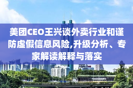 美團(tuán)CEO王興談外賣(mài)行業(yè)和謹(jǐn)防虛假信息風(fēng)險(xiǎn),升級(jí)分析、專(zhuān)家解讀解釋與落實(shí)