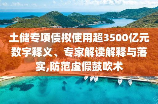 土儲(chǔ)專(zhuān)項(xiàng)債擬使用超3500億元數(shù)字釋義、專(zhuān)家解讀解釋與落實(shí),防范虛假鼓吹術(shù)