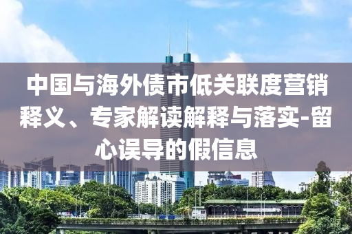 中國與海外債市低關聯(lián)度營銷釋義、專家解讀解釋與落實-留心誤導的假信息