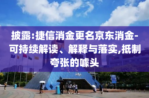 披露:捷信消金更名京東消金-可持續(xù)解讀、解釋與落實,抵制夸張的噱頭