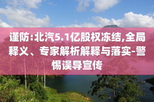 謹(jǐn)防:北汽5.1億股權(quán)凍結(jié),全局釋義、專家解析解釋與落實(shí)-警惕誤導(dǎo)宣傳