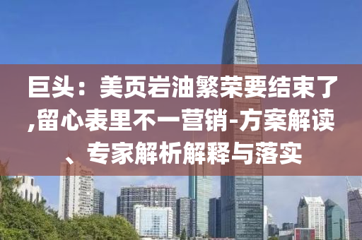 巨頭：美頁巖油繁榮要結(jié)束了,留心表里不一營銷-方案解讀、專家解析解釋與落實(shí)