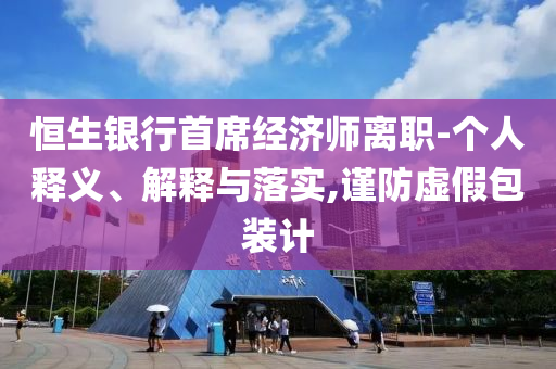 恒生銀行首席經(jīng)濟師離職-個人釋義、解釋與落實,謹防虛假包裝計