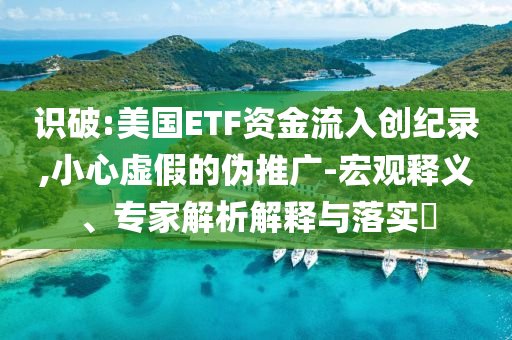 識破:美國ETF資金流入創(chuàng)紀(jì)錄,小心虛假的偽推廣-宏觀釋義、專家解析解釋與落實?