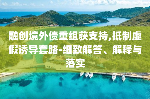 融創(chuàng)境外債重組獲支持,抵制虛假誘導(dǎo)套路-細(xì)致解答、解釋與落實(shí)