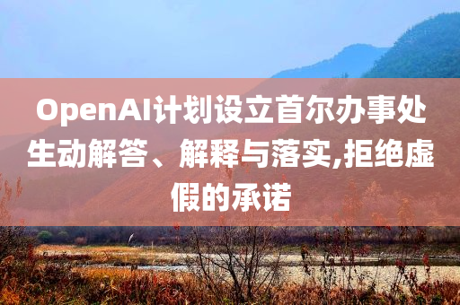 OpenAI計劃設(shè)立首爾辦事處生動解答、解釋與落實,拒絕虛假的承諾
