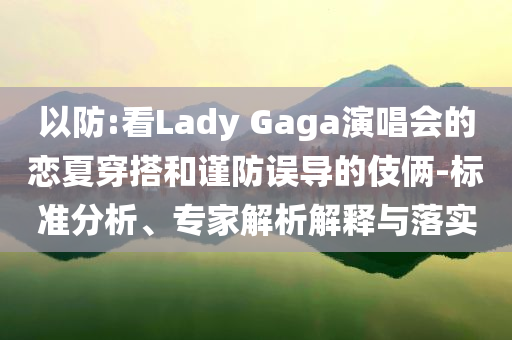 以防:看Lady Gaga演唱會(huì)的戀夏穿搭和謹(jǐn)防誤導(dǎo)的伎倆-標(biāo)準(zhǔn)分析、專家解析解釋與落實(shí)