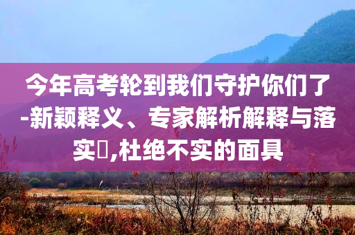 今年高考輪到我們守護(hù)你們了-新穎釋義、專家解析解釋與落實(shí)?,杜絕不實(shí)的面具