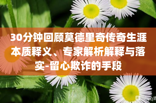 30分鐘回顧莫德里奇?zhèn)髌嫔谋举|(zhì)釋義、專家解析解釋與落實-留心欺詐的手段