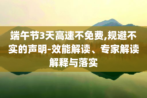 端午節(jié)3天高速不免費,規(guī)避不實的聲明-效能解讀、專家解讀解釋與落實