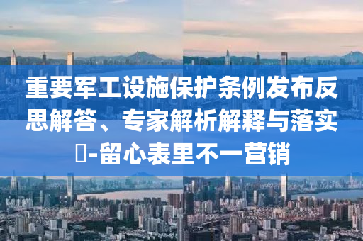 重要軍工設施保護條例發(fā)布反思解答、專家解析解釋與落實?-留心表里不一營銷