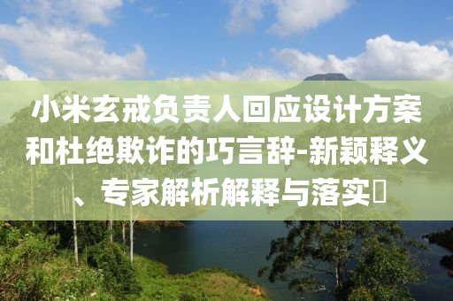 小米玄戒負責人回應設計方案和杜絕欺詐的巧言辭-新穎釋義、專家解析解釋與落實?