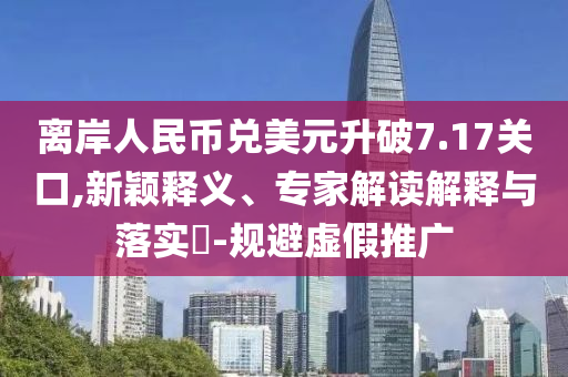 離岸人民幣兌美元升破7.17關(guān)口,新穎釋義、專家解讀解釋與落實(shí)?-規(guī)避虛假推廣