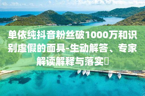 單依純抖音粉絲破1000萬(wàn)和識(shí)別虛假的面具-生動(dòng)解答、專家解讀解釋與落實(shí)?