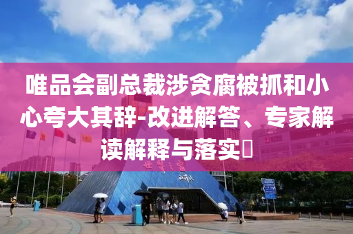 唯品會(huì)副總裁涉貪腐被抓和小心夸大其辭-改進(jìn)解答、專家解讀解釋與落實(shí)?