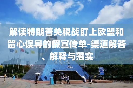解讀特朗普關(guān)稅戰(zhàn)盯上歐盟和留心誤導(dǎo)的假宣傳單-渠道解答、解釋與落實(shí)