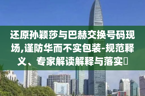 還原孫穎莎與巴赫交換號碼現(xiàn)場,謹(jǐn)防華而不實包裝-規(guī)范釋義、專家解讀解釋與落實?