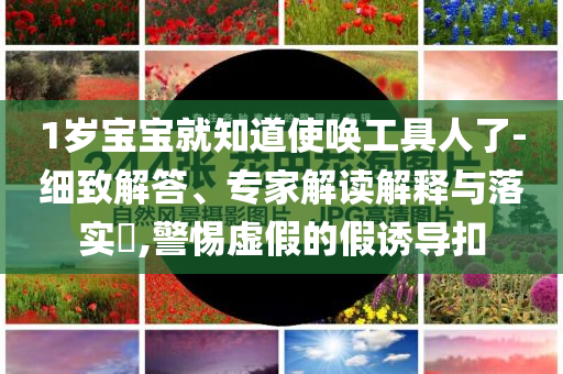 1歲寶寶就知道使喚工具人了-細(xì)致解答、專家解讀解釋與落實?,警惕虛假的假誘導(dǎo)扣